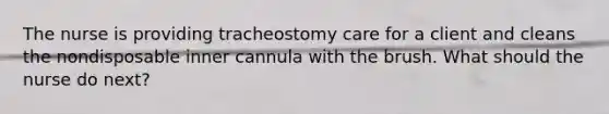 The nurse is providing tracheostomy care for a client and cleans the nondisposable inner cannula with the brush. What should the nurse do next?