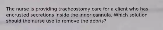 The nurse is providing tracheostomy care for a client who has encrusted secretions inside the inner cannula. Which solution should the nurse use to remove the debris?