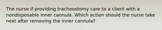 The nurse if providing tracheostomy care to a client with a nondisposable inner cannula. Which action should the nurse take next after removing the inner cannula?