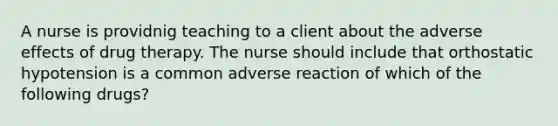 A nurse is providnig teaching to a client about the adverse effects of drug therapy. The nurse should include that orthostatic hypotension is a common adverse reaction of which of the following drugs?