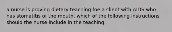 a nurse is proving dietary teaching foe a client with AIDS who has stomatitis of the mouth. which of the following instructions should the nurse include in the teaching