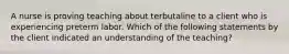 A nurse is proving teaching about terbutaline to a client who is experiencing preterm labor. Which of the following statements by the client indicated an understanding of the teaching?