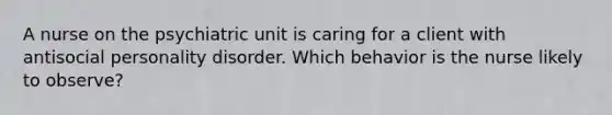 A nurse on the psychiatric unit is caring for a client with antisocial personality disorder. Which behavior is the nurse likely to observe?