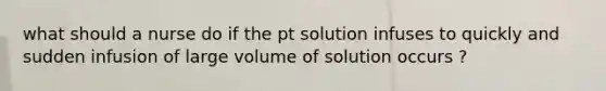 what should a nurse do if the pt solution infuses to quickly and sudden infusion of large volume of solution occurs ?