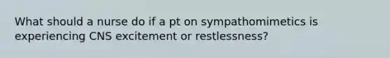 What should a nurse do if a pt on sympathomimetics is experiencing CNS excitement or restlessness?