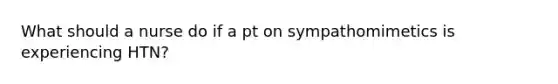 What should a nurse do if a pt on sympathomimetics is experiencing HTN?