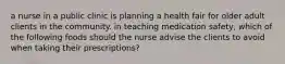 a nurse in a public clinic is planning a health fair for older adult clients in the community. in teaching medication safety, which of the following foods should the nurse advise the clients to avoid when taking their prescriptions?