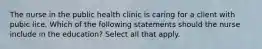 The nurse in the public health clinic is caring for a client with pubic lice. Which of the following statements should the nurse include in the education? Select all that apply.