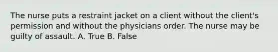 The nurse puts a restraint jacket on a client without the client's permission and without the physicians order. The nurse may be guilty of assault. A. True B. False