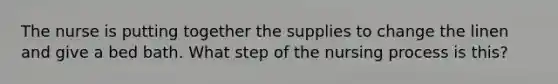 The nurse is putting together the supplies to change the linen and give a bed bath. What step of the nursing process is this?