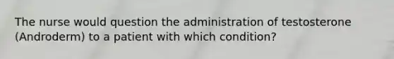 The nurse would question the administration of testosterone (Androderm) to a patient with which condition?