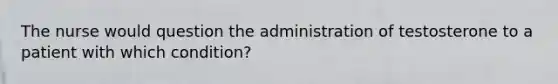 The nurse would question the administration of testosterone to a patient with which condition?