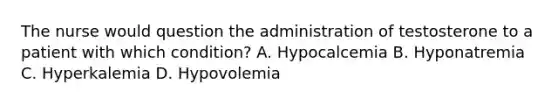 The nurse would question the administration of testosterone to a patient with which condition? A. Hypocalcemia B. Hyponatremia C. Hyperkalemia D. Hypovolemia