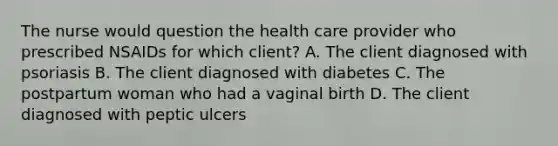 The nurse would question the health care provider who prescribed NSAIDs for which client? A. The client diagnosed with psoriasis B. The client diagnosed with diabetes C. The postpartum woman who had a vaginal birth D. The client diagnosed with peptic ulcers