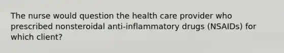 The nurse would question the health care provider who prescribed nonsteroidal anti-inflammatory drugs (NSAIDs) for which client?