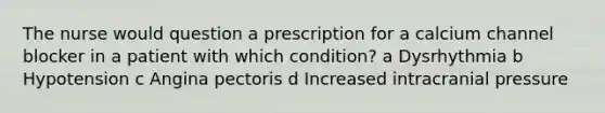 The nurse would question a prescription for a calcium channel blocker in a patient with which condition? a Dysrhythmia b Hypotension c Angina pectoris d Increased intracranial pressure