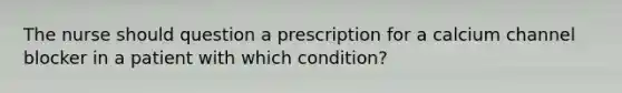 The nurse should question a prescription for a calcium channel blocker in a patient with which condition?