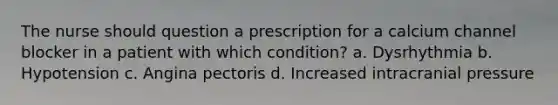 The nurse should question a prescription for a calcium channel blocker in a patient with which condition? a. Dysrhythmia b. Hypotension c. Angina pectoris d. Increased intracranial pressure