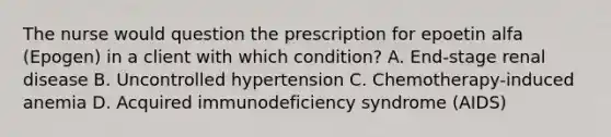 The nurse would question the prescription for epoetin alfa (Epogen) in a client with which condition? A. End-stage renal disease B. Uncontrolled hypertension C. Chemotherapy-induced anemia D. Acquired immunodeficiency syndrome (AIDS)