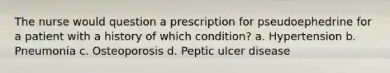 The nurse would question a prescription for pseudoephedrine for a patient with a history of which condition? a. Hypertension b. Pneumonia c. Osteoporosis d. Peptic ulcer disease