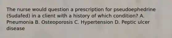 The nurse would question a prescription for pseudoephedrine (Sudafed) in a client with a history of which condition? A. Pneumonia B. Osteoporosis C. Hypertension D. Peptic ulcer disease