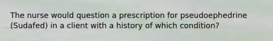 The nurse would question a prescription for pseudoephedrine (Sudafed) in a client with a history of which condition?