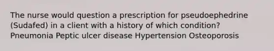 The nurse would question a prescription for pseudoephedrine (Sudafed) in a client with a history of which condition? Pneumonia Peptic ulcer disease Hypertension Osteoporosis