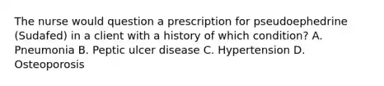 The nurse would question a prescription for pseudoephedrine (Sudafed) in a client with a history of which condition? A. Pneumonia B. Peptic ulcer disease C. Hypertension D. Osteoporosis