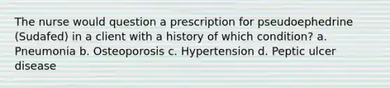 The nurse would question a prescription for pseudoephedrine (Sudafed) in a client with a history of which condition? a. Pneumonia b. Osteoporosis c. Hypertension d. Peptic ulcer disease