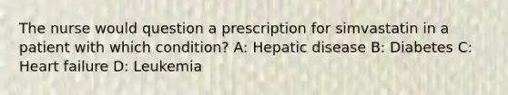 The nurse would question a prescription for simvastatin in a patient with which condition? A: Hepatic disease B: Diabetes C: Heart failure D: Leukemia