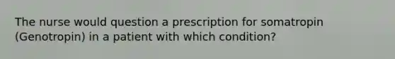 The nurse would question a prescription for somatropin (Genotropin) in a patient with which condition?