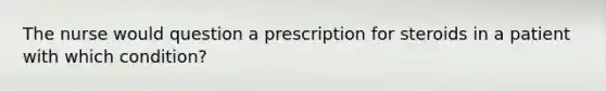 The nurse would question a prescription for steroids in a patient with which condition?