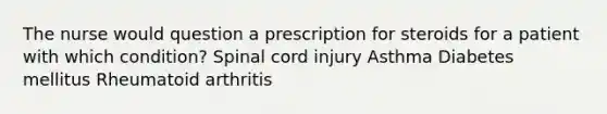 The nurse would question a prescription for steroids for a patient with which condition? Spinal cord injury Asthma Diabetes mellitus Rheumatoid arthritis