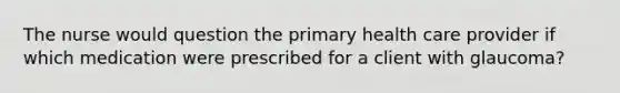 The nurse would question the primary health care provider if which medication were prescribed for a client with glaucoma?