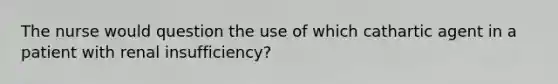 The nurse would question the use of which cathartic agent in a patient with renal insufficiency?