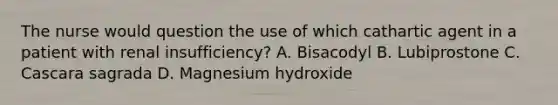 The nurse would question the use of which cathartic agent in a patient with renal insufficiency? A. Bisacodyl B. Lubiprostone C. Cascara sagrada D. Magnesium hydroxide