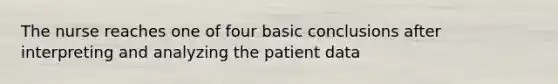 The nurse reaches one of four basic conclusions after interpreting and analyzing the patient data