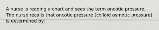 A nurse is reading a chart and sees the term oncotic pressure. The nurse recalls that oncotic pressure (colloid osmotic pressure) is determined by: