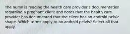 The nurse is reading the health care provider's documentation regarding a pregnant client and notes that the health care provider has documented that the client has an android pelvic shape. Which terms apply to an android pelvis? Select all that apply.