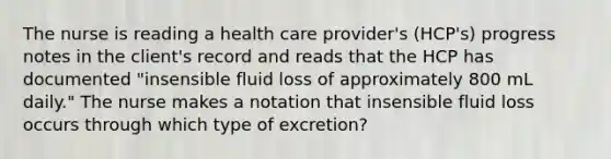 The nurse is reading a health care provider's (HCP's) progress notes in the client's record and reads that the HCP has documented "insensible fluid loss of approximately 800 mL daily." The nurse makes a notation that insensible fluid loss occurs through which type of excretion?