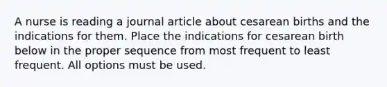 A nurse is reading a journal article about cesarean births and the indications for them. Place the indications for cesarean birth below in the proper sequence from most frequent to least frequent. All options must be used.