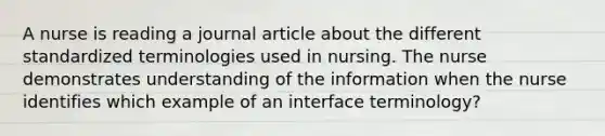 A nurse is reading a journal article about the different standardized terminologies used in nursing. The nurse demonstrates understanding of the information when the nurse identifies which example of an interface terminology?