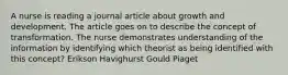 A nurse is reading a journal article about growth and development. The article goes on to describe the concept of transformation. The nurse demonstrates understanding of the information by identifying which theorist as being identified with this concept? Erikson Havighurst Gould Piaget