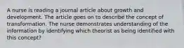 A nurse is reading a journal article about growth and development. The article goes on to describe the concept of transformation. The nurse demonstrates understanding of the information by identifying which theorist as being identified with this concept?