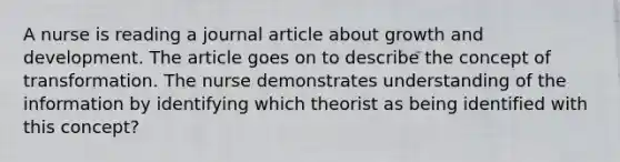 A nurse is reading a journal article about growth and development. The article goes on to describe the concept of transformation. The nurse demonstrates understanding of the information by identifying which theorist as being identified with this concept?