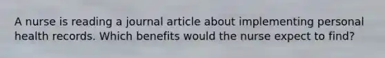 A nurse is reading a journal article about implementing personal health records. Which benefits would the nurse expect to find?