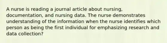 A nurse is reading a journal article about nursing, documentation, and nursing data. The nurse demonstrates understanding of the information when the nurse identifies which person as being the first individual for emphasizing research and data collection?