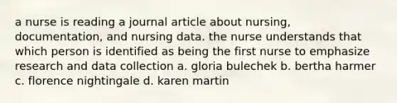 a nurse is reading a journal article about nursing, documentation, and nursing data. the nurse understands that which person is identified as being the first nurse to emphasize research and data collection a. gloria bulechek b. bertha harmer c. florence nightingale d. karen martin