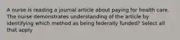 A nurse is reading a journal article about paying for health care. The nurse demonstrates understanding of the article by identifying which method as being federally funded? Select all that apply