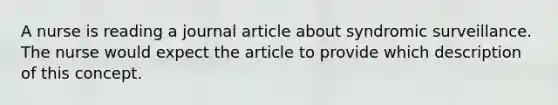 A nurse is reading a journal article about syndromic surveillance. The nurse would expect the article to provide which description of this concept.